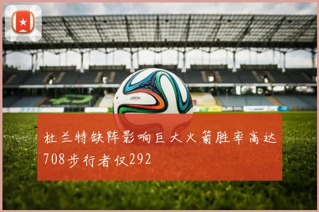 杜兰特缺阵影响巨大火箭胜率高达708步行者仅292