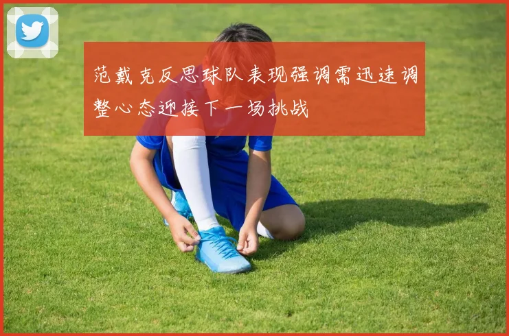 范戴克反思球队表现强调需迅速调整心态迎接下一场挑战