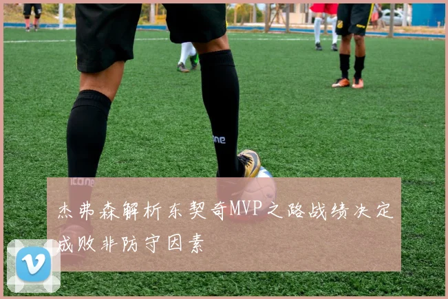 杰弗森解析东契奇MVP之路战绩决定成败非防守因素