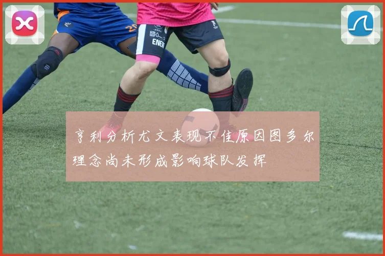 亨利分析尤文表现不佳原因图多尔理念尚未形成影响球队发挥