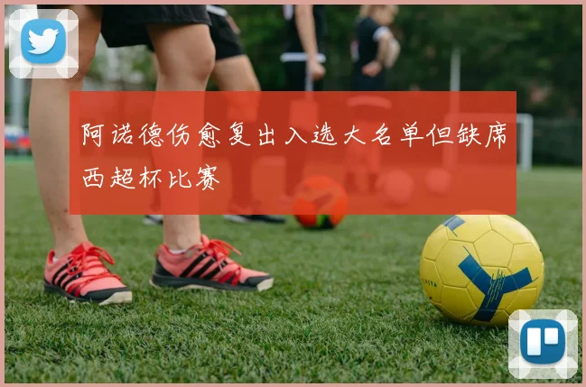 阿诺德伤愈复出入选大名单但缺席西超杯比赛