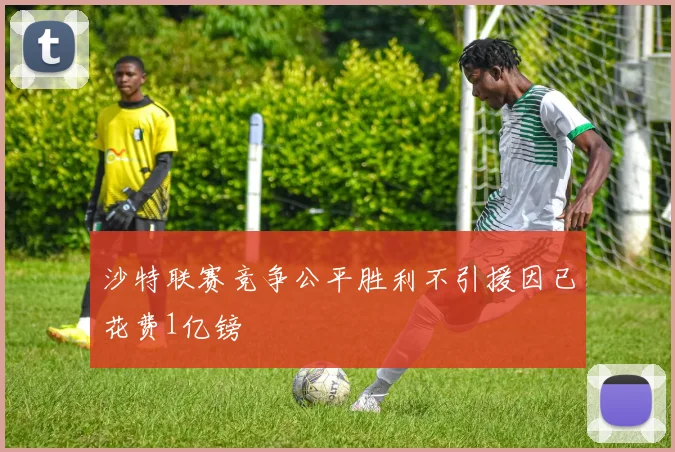 沙特联赛竞争公平胜利不引援因已花费1亿镑