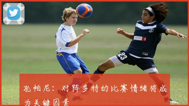 孔帕尼：对阵多特的比赛情绪将成为关键因素