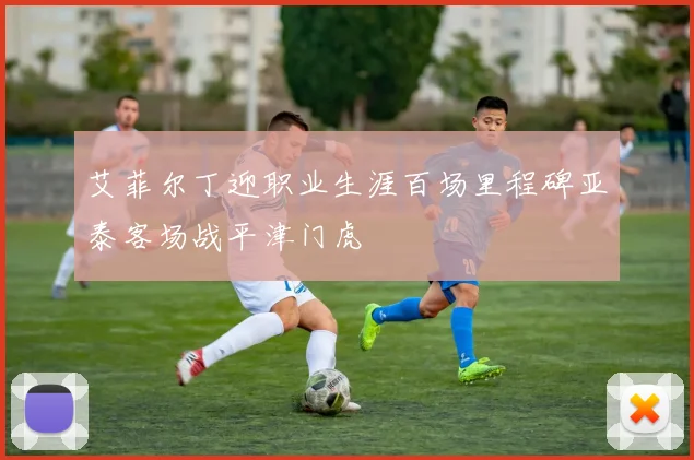艾菲尔丁迎职业生涯百场里程碑亚泰客场战平津门虎