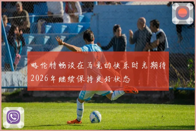 略伦特畅谈在马竞的快乐时光期待2026年继续保持良好状态