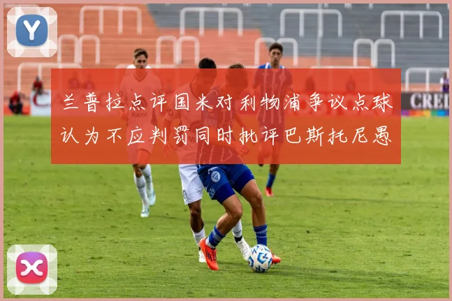 兰普拉点评国米对利物浦争议点球认为不应判罚同时批评巴斯托尼愚蠢拉拽动作