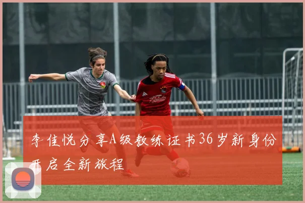 李佳悦分享A级教练证书36岁新身份开启全新旅程