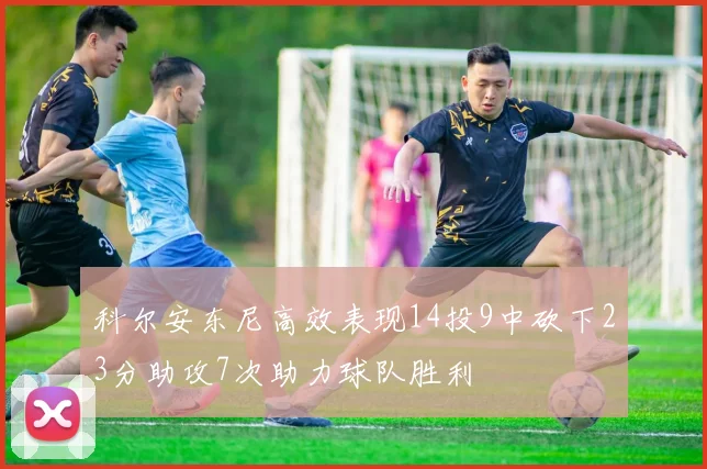 科尔安东尼高效表现14投9中砍下23分助攻7次助力球队胜利