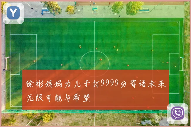 徐彬妈妈为儿子打9999分寄语未来无限可能与希望