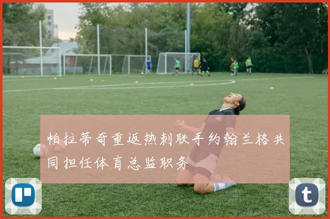 帕拉蒂奇重返热刺联手约翰兰格共同担任体育总监职务
