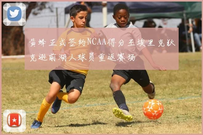 黄蜂正式签约NCAA得分王埃里克狄克逊前湖人球员重返赛场