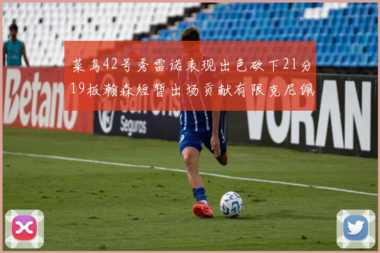 菜鸟42号秀雷诺表现出色砍下21分19板瀚森短暂出场贡献有限克尼佩尔三分球火力全开