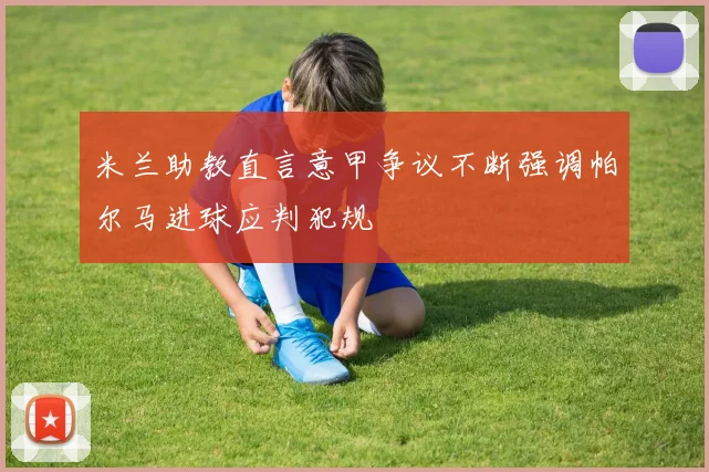 米兰助教直言意甲争议不断强调帕尔马进球应判犯规