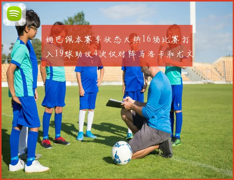 姆巴佩本赛季状态火热16场比赛打入19球助攻4次仅对阵马洛卡和尤文未能破门