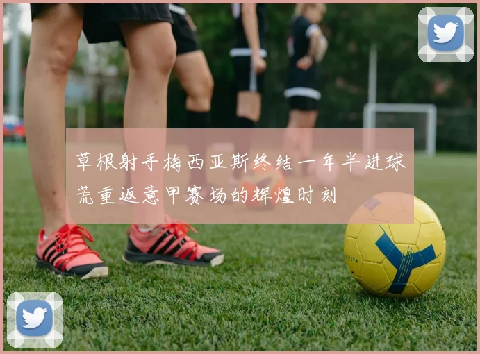 草根射手梅西亚斯终结一年半进球荒重返意甲赛场的辉煌时刻