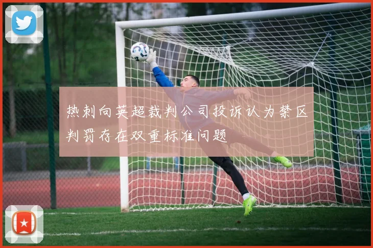 热刺向英超裁判公司投诉认为禁区判罚存在双重标准问题