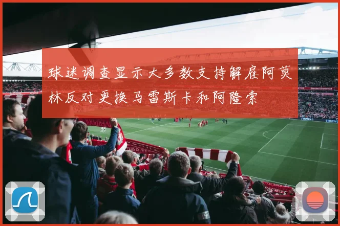 球迷调查显示大多数支持解雇阿莫林反对更换马雷斯卡和阿隆索