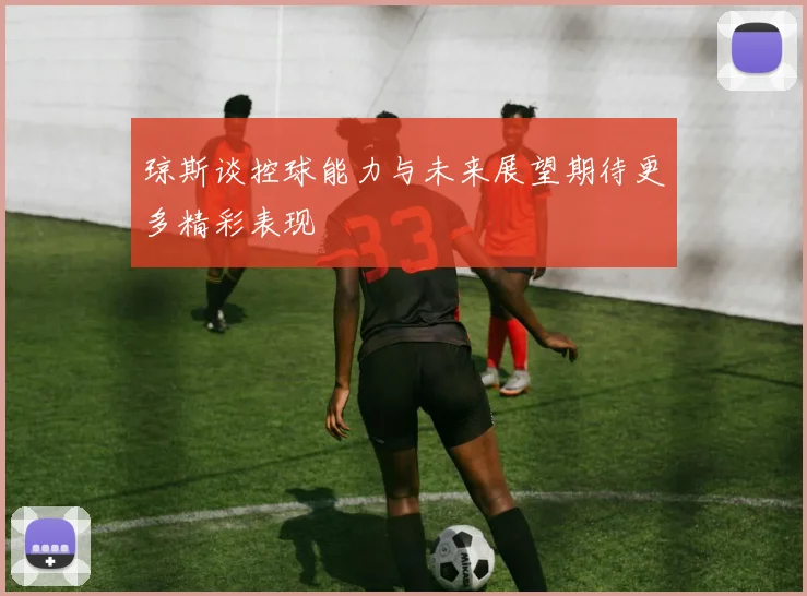 琼斯谈控球能力与未来展望期待更多精彩表现