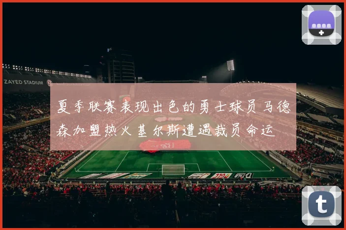 夏季联赛表现出色的勇士球员马德森加盟热火基尔斯遭遇裁员命运