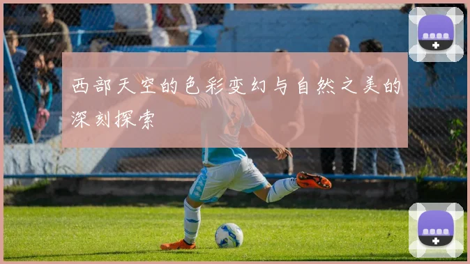 西部天空的色彩变幻与自然之美的深刻探索