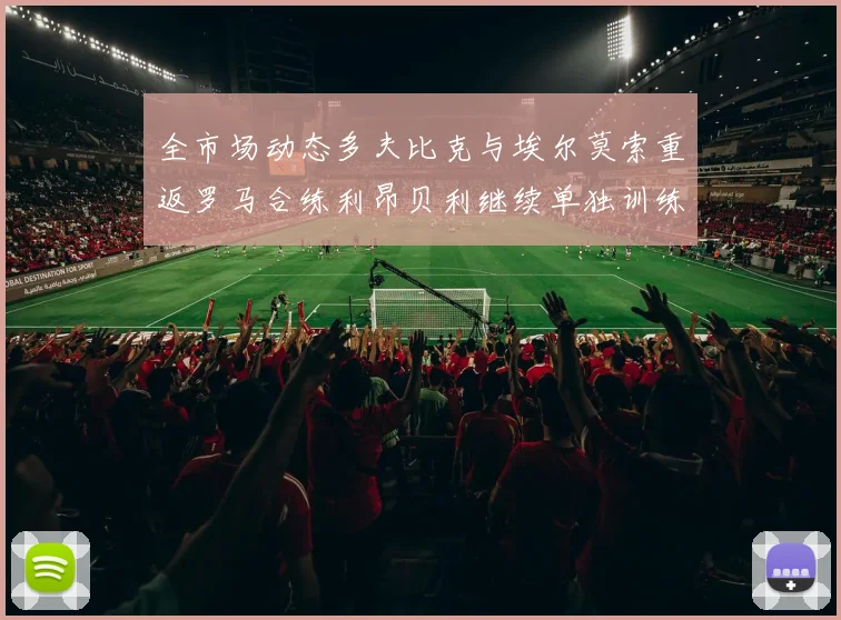 全市场动态多夫比克与埃尔莫索重返罗马合练利昂贝利继续单独训练状态观察
