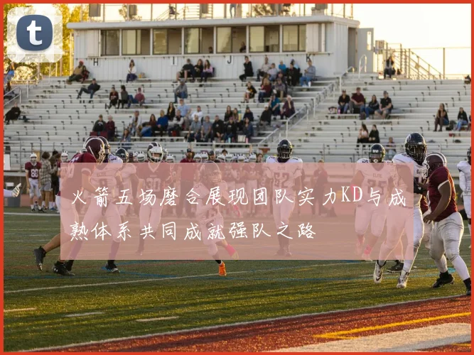 火箭五场磨合展现团队实力KD与成熟体系共同成就强队之路