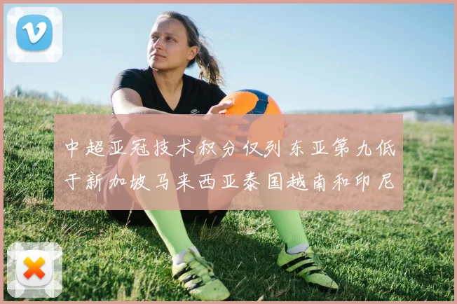 中超亚冠技术积分仅列东亚第九低于新加坡马来西亚泰国越南和印尼