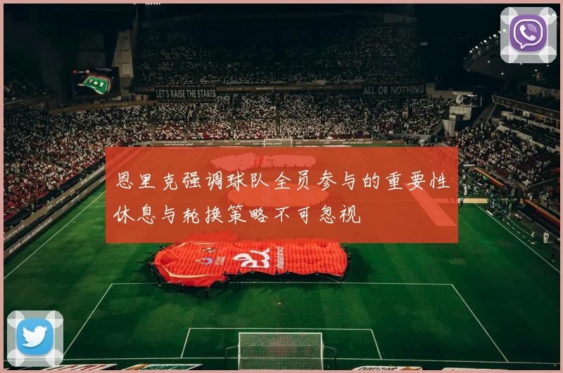 恩里克强调球队全员参与的重要性休息与轮换策略不可忽视