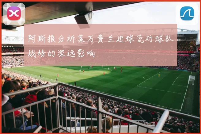 阿斯报分析莱万费兰进球荒对球队战绩的深远影响