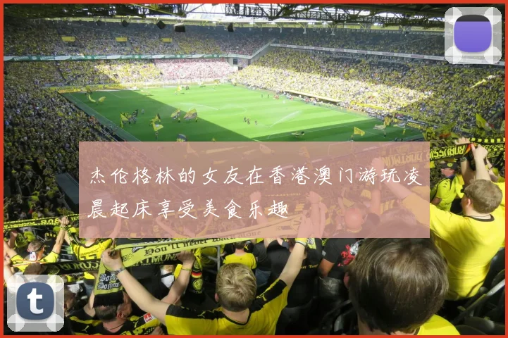 杰伦格林的女友在香港澳门游玩凌晨起床享受美食乐趣