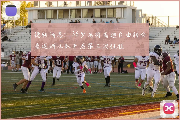 德转消息：36岁老将高迪自由转会重返浙江队开启第三次征程