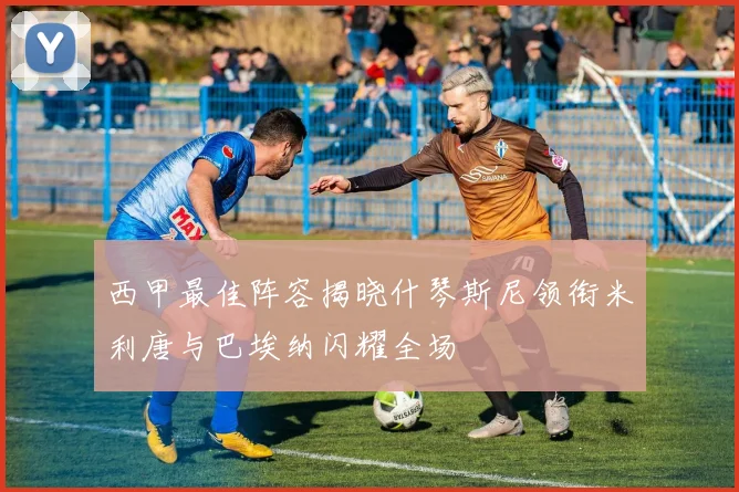 西甲最佳阵容揭晓什琴斯尼领衔米利唐与巴埃纳闪耀全场