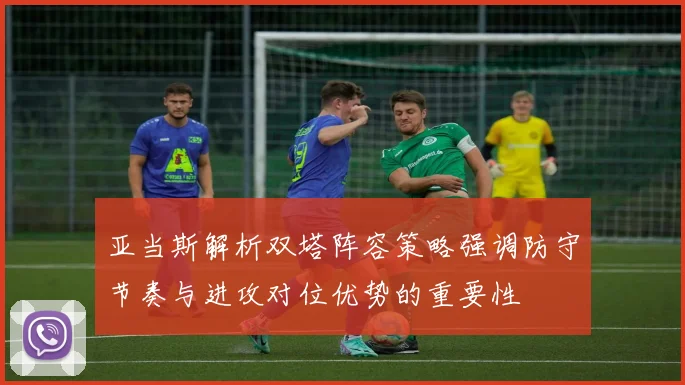 亚当斯解析双塔阵容策略强调防守节奏与进攻对位优势的重要性