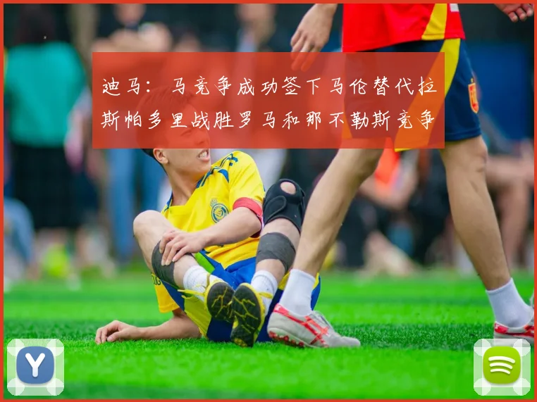 迪马：马竞争成功签下马伦替代拉斯帕多里战胜罗马和那不勒斯竞争