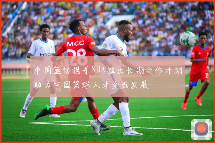 中国篮协携手NBA推出长期合作计划助力中国篮球人才全面发展